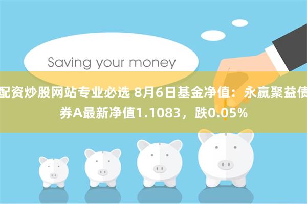 配资炒股网站专业必选 8月6日基金净值：永赢聚益债券A最新净值1.1083，跌0.05%