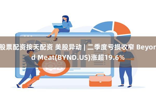 股票配资按天配资 美股异动 | 二季度亏损收窄 Beyond Meat(BYND.US)涨超19.6%