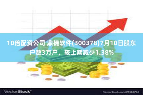 10倍配资公司 鼎捷软件(300378)7月10日股东户数3万户，较上期减少1.38%