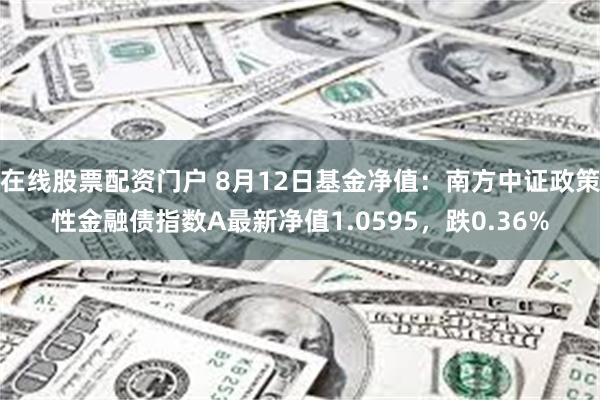 在线股票配资门户 8月12日基金净值：南方中证政策性金融债指数A最新净值1.0595，跌0.36%