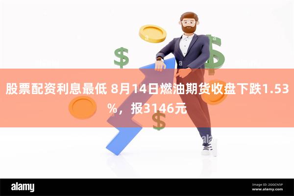 股票配资利息最低 8月14日燃油期货收盘下跌1.53%，报3146元