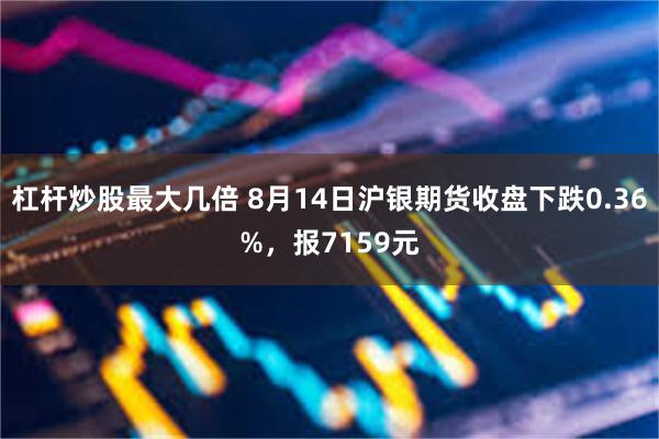 杠杆炒股最大几倍 8月14日沪银期货收盘下跌0.36%，报7159元