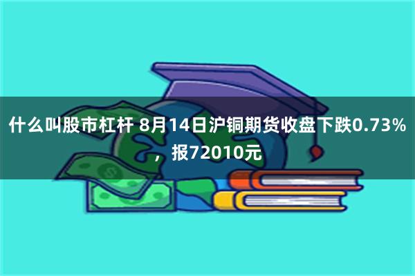 什么叫股市杠杆 8月14日沪铜期货收盘下跌0.73%，报72010元