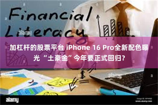 加杠杆的股票平台 iPhone 16 Pro全新配色曝光 “土豪金”今年要正式回归？