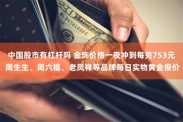 中国股市有杠杆吗 金饰价格一夜冲到每克753元 周生生、周六福、老凤祥等品牌每日实物黄金报价