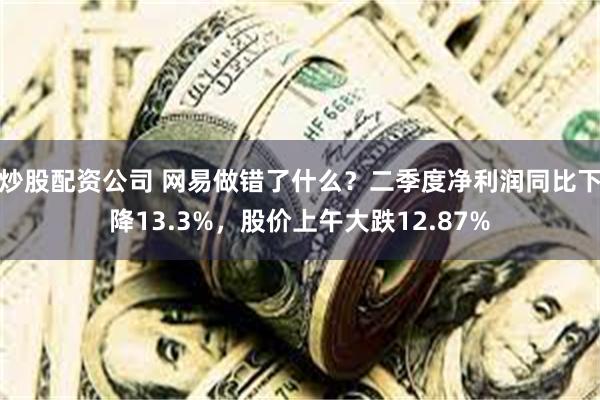 炒股配资公司 网易做错了什么？二季度净利润同比下降13.3%，股价上午大跌12.87%