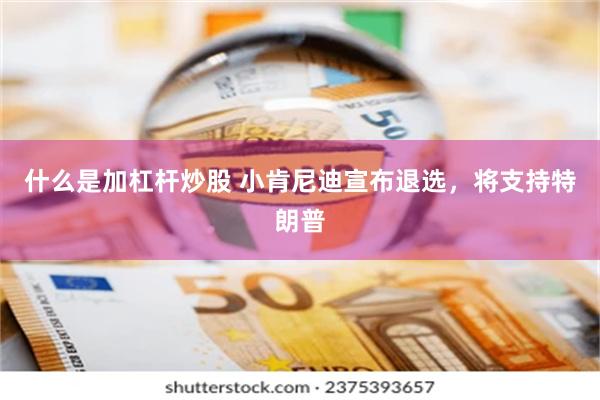 什么是加杠杆炒股 小肯尼迪宣布退选，将支持特朗普