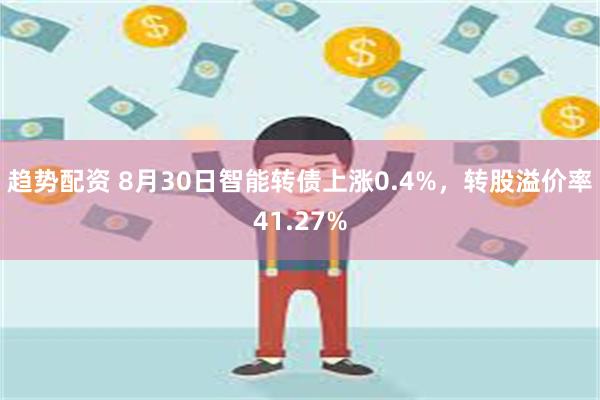 趋势配资 8月30日智能转债上涨0.4%，转股溢价率41.27%