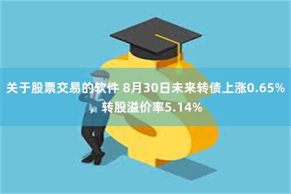 关于股票交易的软件 8月30日未来转债上涨0.65%，转股溢价率5.14%