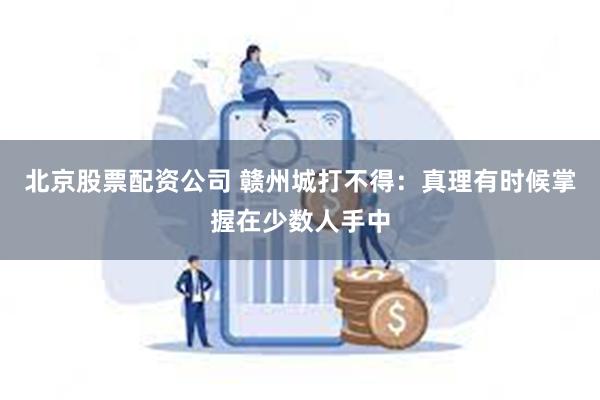 北京股票配资公司 赣州城打不得：真理有时候掌握在少数人手中