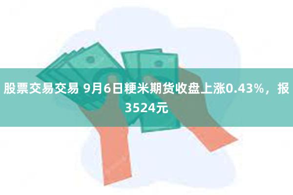 股票交易交易 9月6日粳米期货收盘上涨0.43%，报3524元