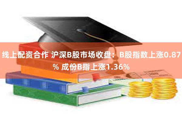 线上配资合作 沪深B股市场收盘：B股指数上涨0.87% 成份B指上涨1.36%