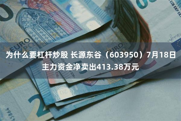 为什么要杠杆炒股 长源东谷（603950）7月18日主力资金净卖出413.38万元