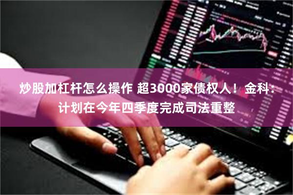 炒股加杠杆怎么操作 超3000家债权人！金科：计划在今年四季度完成司法重整