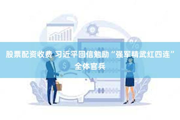 股票配资收费 习近平回信勉励“强军精武红四连”全体官兵