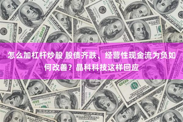 怎么加杠杆炒股 股债齐跌、经营性现金流为负如何改善？晶科科技这样回应