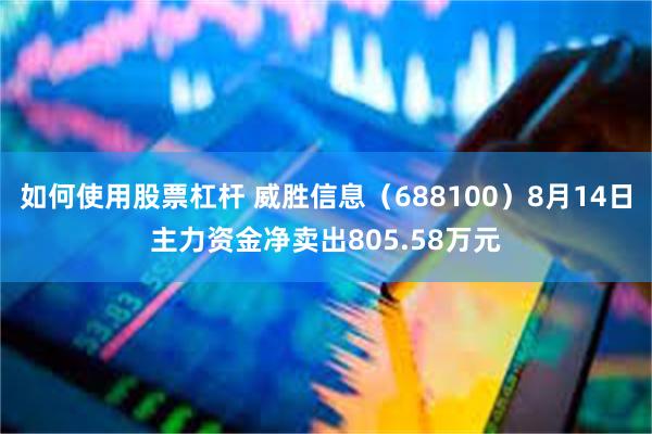 如何使用股票杠杆 威胜信息（688100）8月14日主力资金净卖出805.58万元