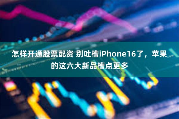 怎样开通股票配资 别吐槽iPhone16了，苹果的这六大新品槽点更多