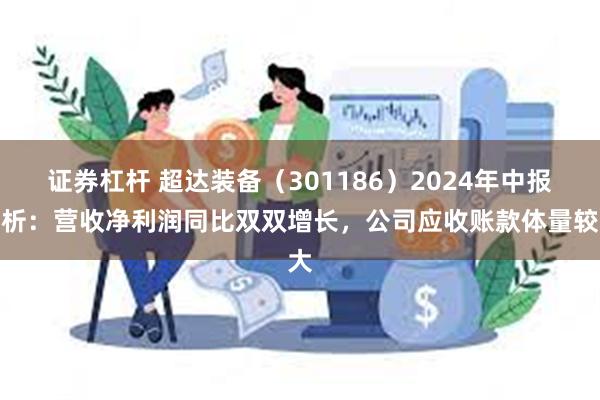 证券杠杆 超达装备（301186）2024年中报简析：营收净利润同比双双增长，公司应收账款体量较大