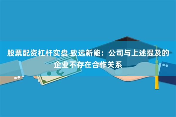 股票配资杠杆实盘 致远新能：公司与上述提及的企业不存在合作关系