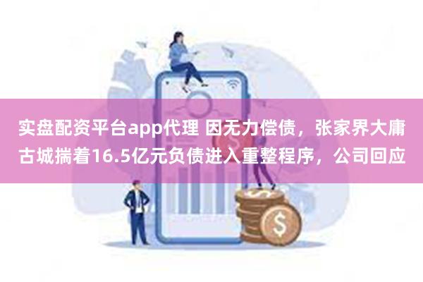 实盘配资平台app代理 因无力偿债，张家界大庸古城揣着16.5亿元负债进入重整程序，公司回应