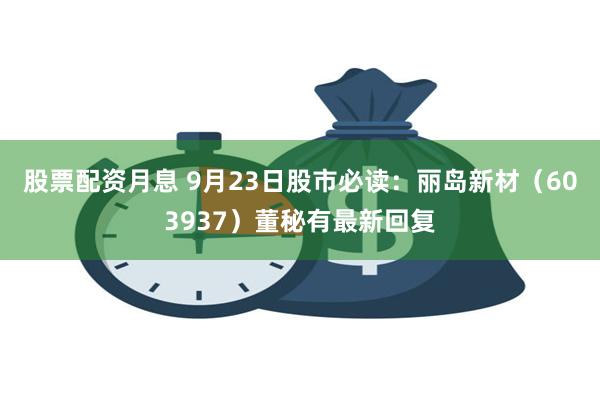 股票配资月息 9月23日股市必读：丽岛新材（603937）董秘有最新回复