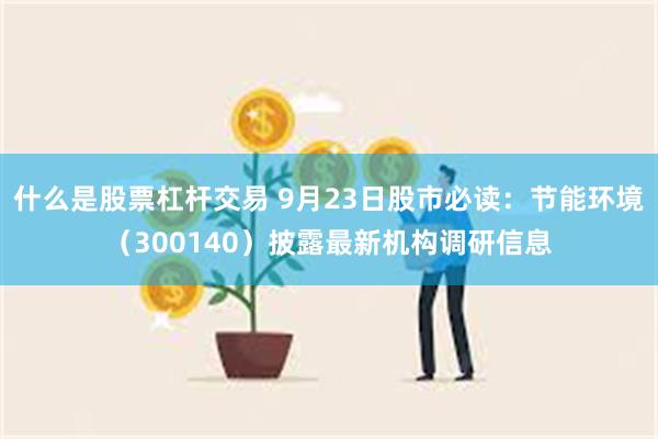 什么是股票杠杆交易 9月23日股市必读：节能环境（300140）披露最新机构调研信息