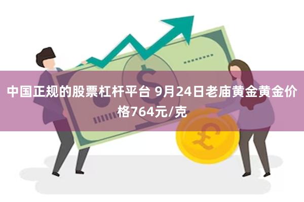 中国正规的股票杠杆平台 9月24日老庙黄金黄金价格764元/克