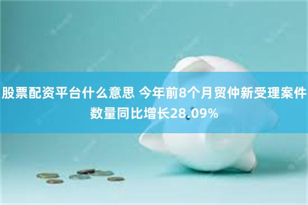 股票配资平台什么意思 今年前8个月贸仲新受理案件数量同比增长28.09%