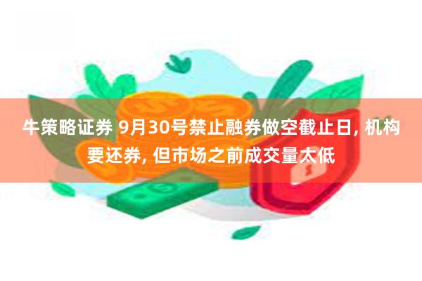 牛策略证券 9月30号禁止融券做空截止日, 机构要还券, 但市场之前成交量太低