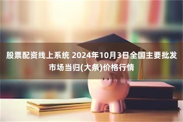 股票配资线上系统 2024年10月3日全国主要批发市场当归(大条)价格行情