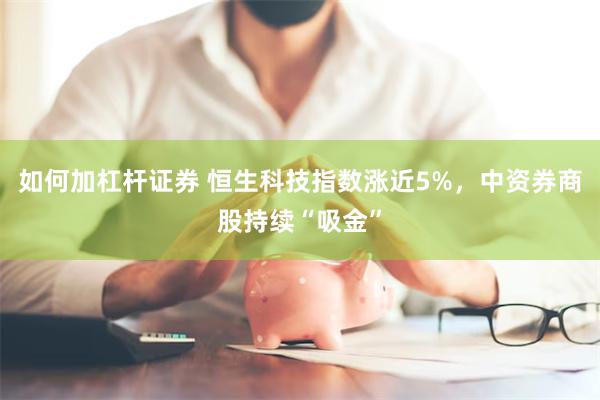 如何加杠杆证券 恒生科技指数涨近5%，中资券商股持续“吸金”