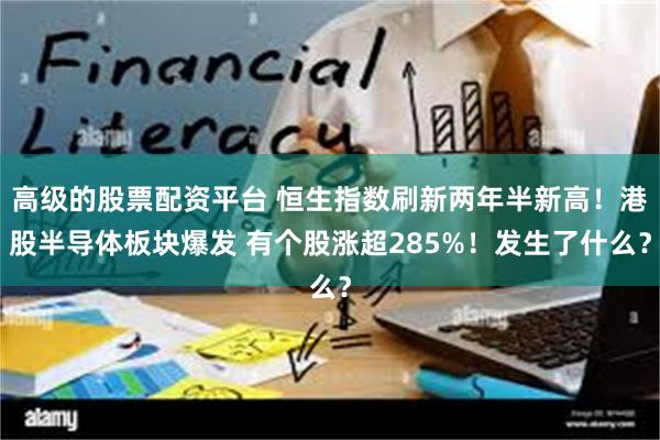 高级的股票配资平台 恒生指数刷新两年半新高！港股半导体板块爆发 有个股涨超285%！发生了什么？