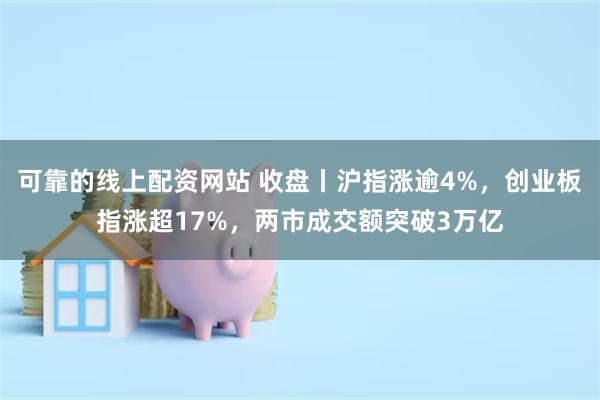 可靠的线上配资网站 收盘丨沪指涨逾4%，创业板指涨超17%，两市成交额突破3万亿