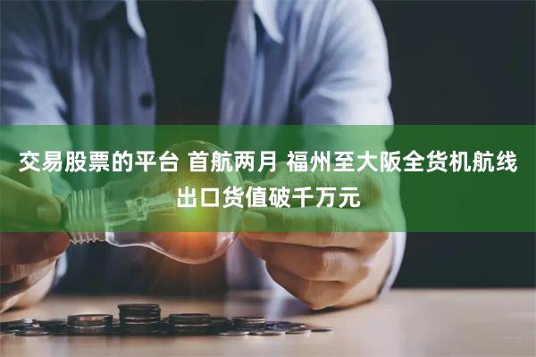 交易股票的平台 首航两月 福州至大阪全货机航线出口货值破千万元