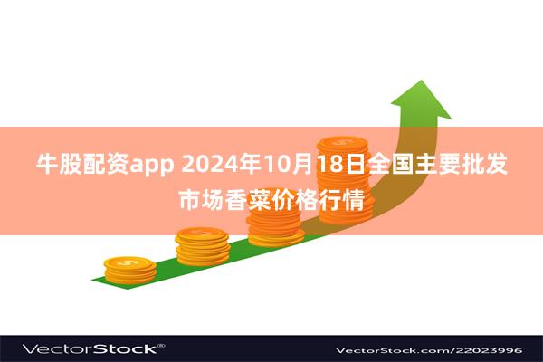 牛股配资app 2024年10月18日全国主要批发市场香菜价格行情