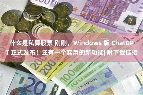 什么是私募股票 刚刚，Windows 版 ChatGPT 正式发布！还有一个实用的新功能| 附下载链接