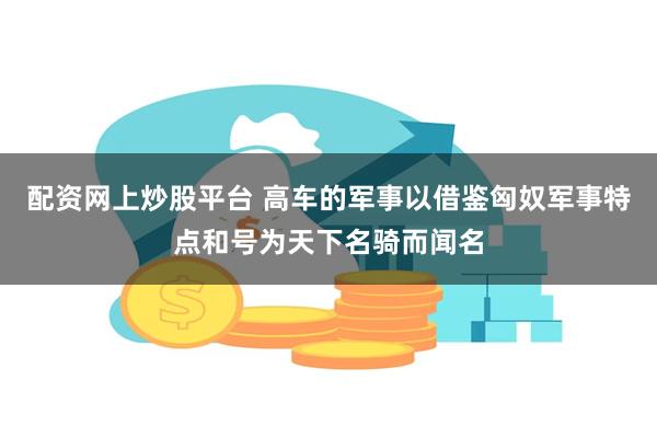 配资网上炒股平台 高车的军事以借鉴匈奴军事特点和号为天下名骑而闻名