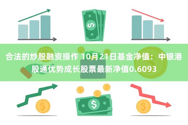 合法的炒股融资操作 10月21日基金净值：中银港股通优势成长股票最新净值0.6093