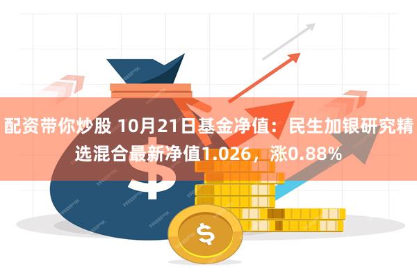 配资带你炒股 10月21日基金净值：民生加银研究精选混合最新净值1.026，涨0.88%