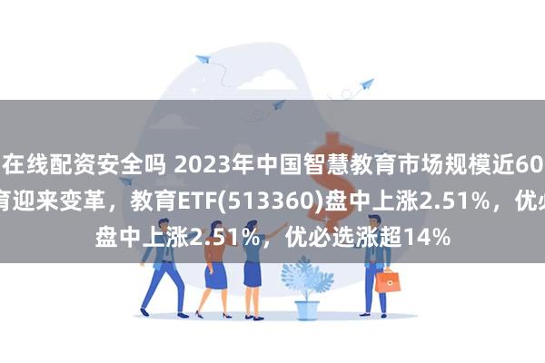 在线配资安全吗 2023年中国智慧教育市场规模近600亿，AI+教育迎来变革，教育ETF(513360)盘中上涨2.51%，优必选涨超14%