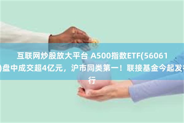 互联网炒股放大平台 A500指数ETF(560610)盘中成交超4亿元，沪市同类第一！联接基金今起发行