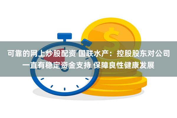 可靠的网上炒股配资 国联水产：控股股东对公司一直有稳定资金支持 保障良性健康发展