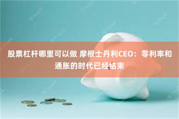 股票杠杆哪里可以做 摩根士丹利CEO：零利率和通胀的时代已经结束