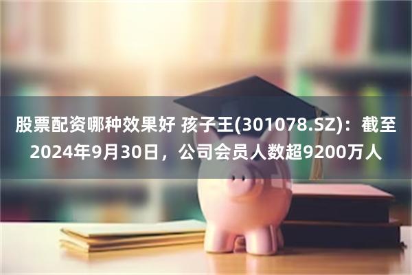 股票配资哪种效果好 孩子王(301078.SZ)：截至2024年9月30日，公司会员人数超9200万人