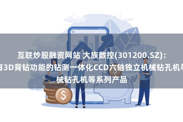 互联炒股融资网站 大族数控(301200.SZ)：推出的具有3D背钻功能的钻测一体化CCD六轴独立机械钻孔机等系列产品