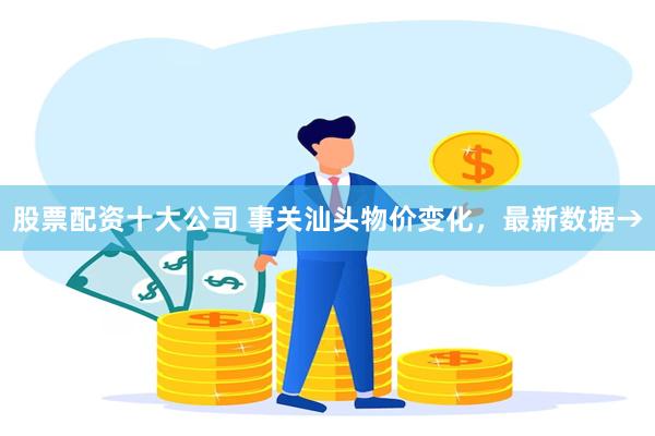 股票配资十大公司 事关汕头物价变化，最新数据→