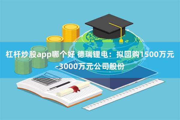 杠杆炒股app哪个好 德瑞锂电：拟回购1500万元-3000万元公司股份