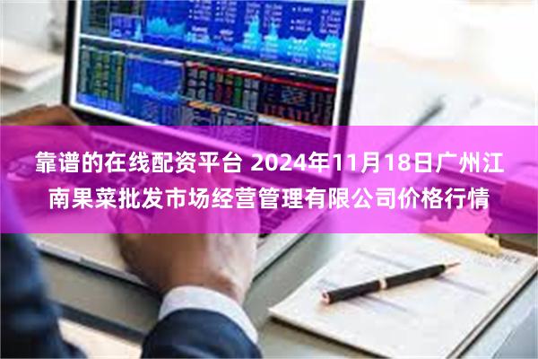 靠谱的在线配资平台 2024年11月18日广州江南果菜批发市场经营管理有限公司价格行情