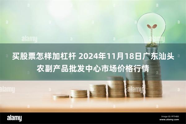 买股票怎样加杠杆 2024年11月18日广东汕头农副产品批发中心市场价格行情